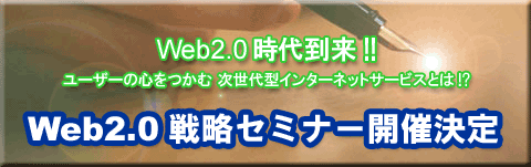 Web2.0 戦略セミナー「 Web2.0 時代到来!ユーザーの心をつかむ次世代型インターネットサービスとは?!」